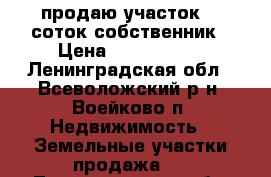 продаю участок 19 соток.собственник › Цена ­ 4 500 000 - Ленинградская обл., Всеволожский р-н, Воейково п. Недвижимость » Земельные участки продажа   . Ленинградская обл.